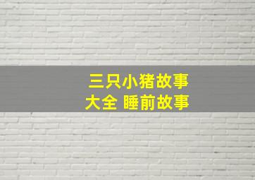 三只小猪故事大全 睡前故事